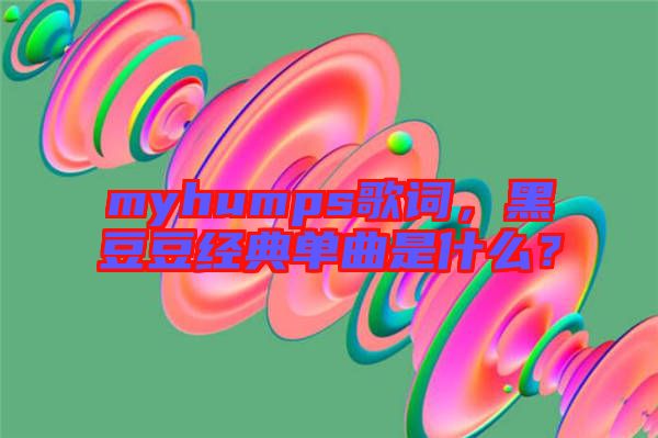 myhumps歌詞，黑豆豆經(jīng)典單曲是什么？