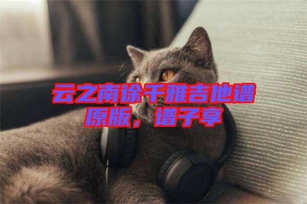 云之南徐千雅吉他譜原版，譜子享