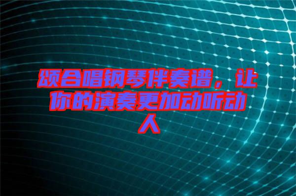 頌合唱鋼琴伴奏譜，讓你的演奏更加動聽動人