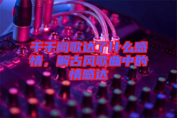 千千闕歌達(dá)了什么感情，解古風(fēng)歌曲中的情感達(dá)