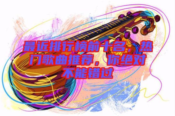 最近排行榜前十名，熱門歌曲推薦，你絕對(duì)不能錯(cuò)過(guò)