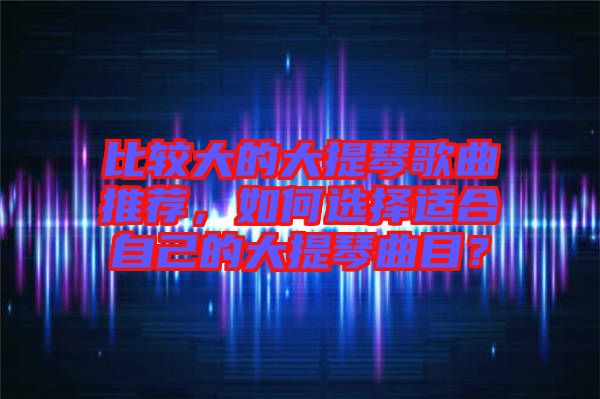 比較大的大提琴歌曲推薦，如何選擇適合自己的大提琴曲目？