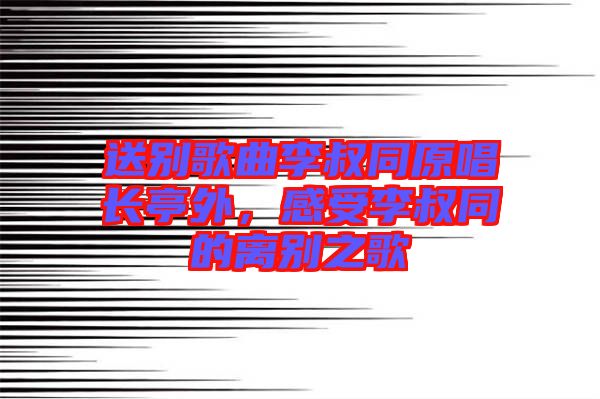 送別歌曲李叔同原唱長(zhǎng)亭外，感受李叔同的離別之歌