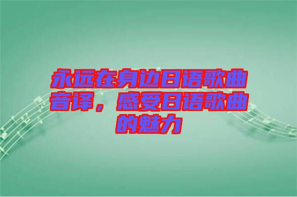 永遠在身邊日語歌曲音譯，感受日語歌曲的魅力