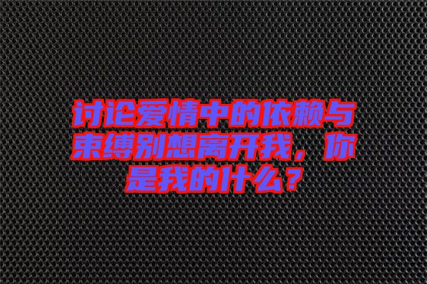 討論愛情中的依賴與束縛別想離開我，你是我的什么？