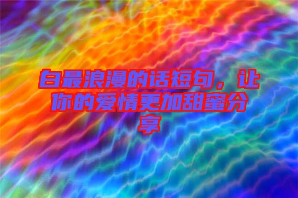 白最浪漫的話短句，讓你的愛情更加甜蜜分享