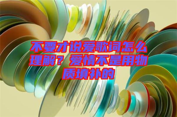 不要才說愛歌詞怎么理解？愛情不是用物質(zhì)填補(bǔ)的