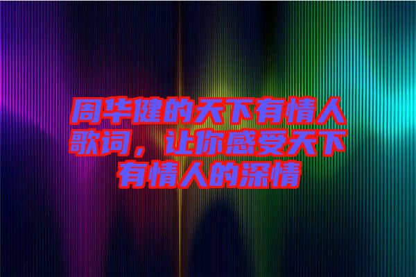 周華健的天下有情人歌詞，讓你感受天下有情人的深情