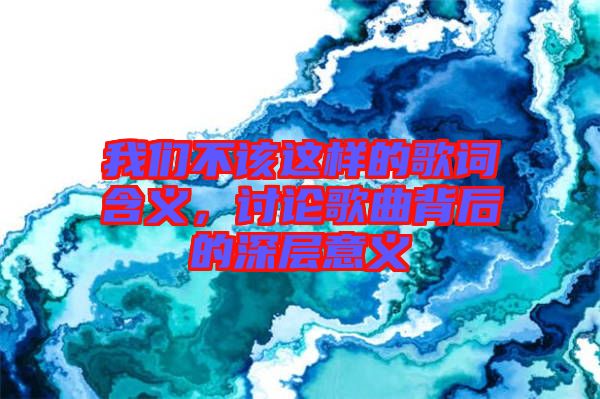 我們不該這樣的歌詞含義，討論歌曲背后的深層意義