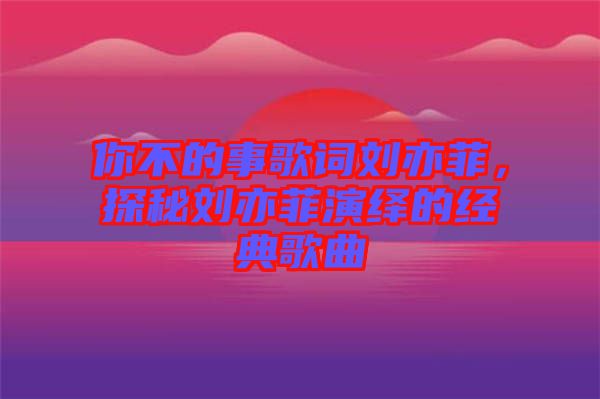 你不的事歌詞劉亦菲，探秘劉亦菲演繹的經(jīng)典歌曲