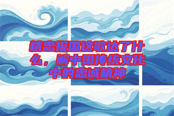 精忠報(bào)國(guó)這歌達(dá)了什么，解中國(guó)傳統(tǒng)文化中的忠誠(chéng)精神