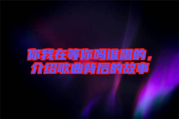 你我在等你嗎誰(shuí)唱的，介紹歌曲背后的故事