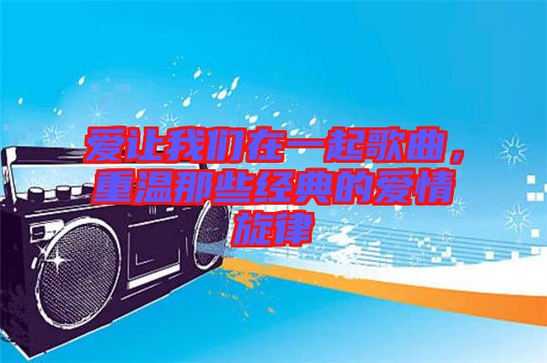 愛讓我們在一起歌曲，重溫那些經(jīng)典的愛情旋律