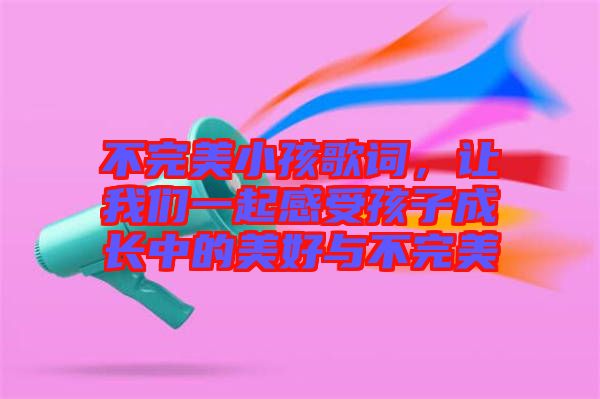 不完美小孩歌詞，讓我們一起感受孩子成長中的美好與不完美