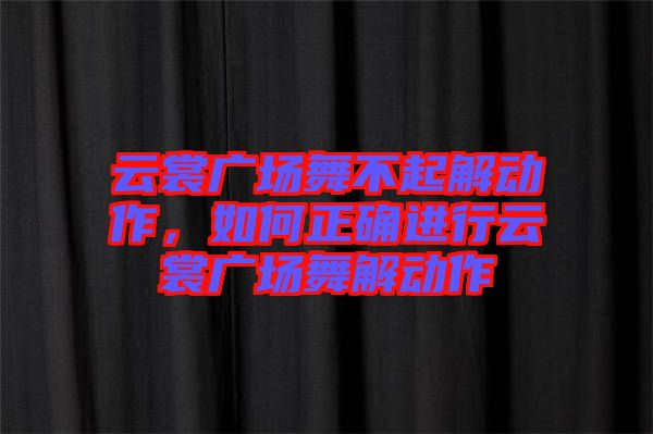 云裳廣場舞不起解動作，如何正確進行云裳廣場舞解動作