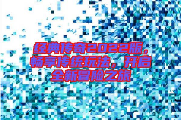 經(jīng)典傳奇2022版，暢享傳統(tǒng)玩法，開啟全新冒險之旅