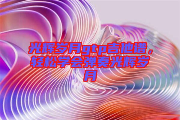 光輝歲月gtp吉他譜，輕松學(xué)會彈奏光輝歲月