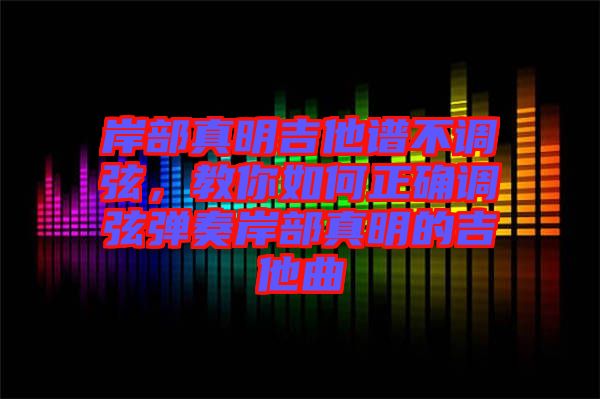 岸部真明吉他譜不調(diào)弦，教你如何正確調(diào)弦彈奏岸部真明的吉他曲