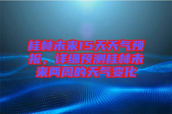 桂林未來(lái)15天天氣預(yù)報(bào)，詳細(xì)預(yù)測(cè)桂林未來(lái)兩周的天氣變化