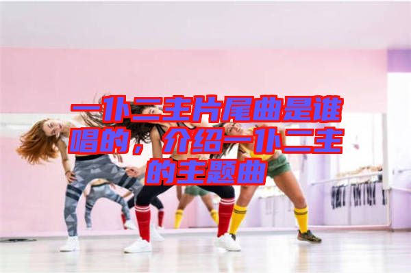 一仆二主片尾曲是誰(shuí)唱的，介紹一仆二主的主題曲