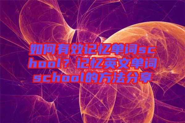 如何有效記憶單詞school？記憶英文單詞school的方法分享