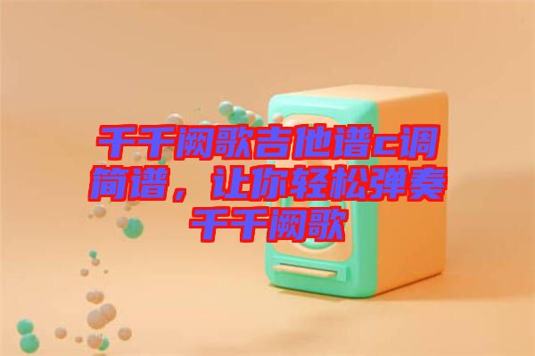 千千闕歌吉他譜c調(diào)簡譜，讓你輕松彈奏千千闕歌