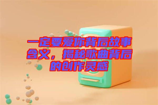 一定要愛你背后故事含義，揭秘歌曲背后的創(chuàng)作靈感