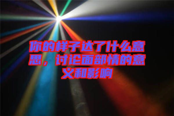 你的樣子達(dá)了什么意思，討論面部情的意義和影響