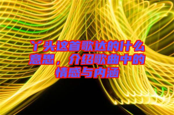 丫頭這首歌達的什么意思，介紹歌曲中的情感與內(nèi)涵