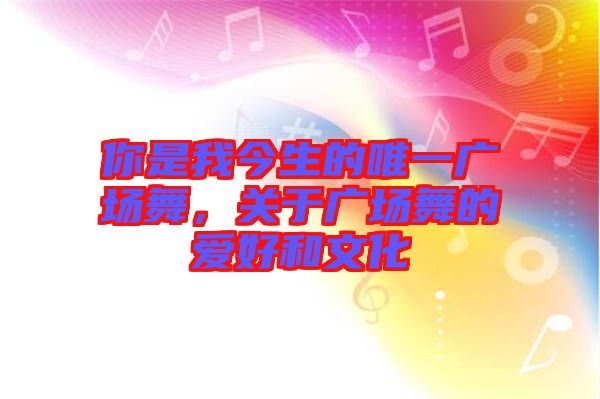 你是我今生的唯一廣場舞，關(guān)于廣場舞的愛好和文化