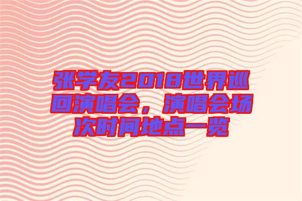 張學(xué)友2018世界巡回演唱會(huì)，演唱會(huì)場次時(shí)間地點(diǎn)一覽