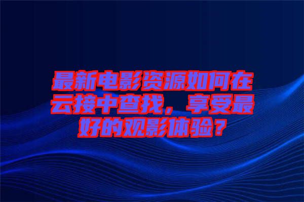 最新電影資源如何在云接中查找，享受最好的觀影體驗？