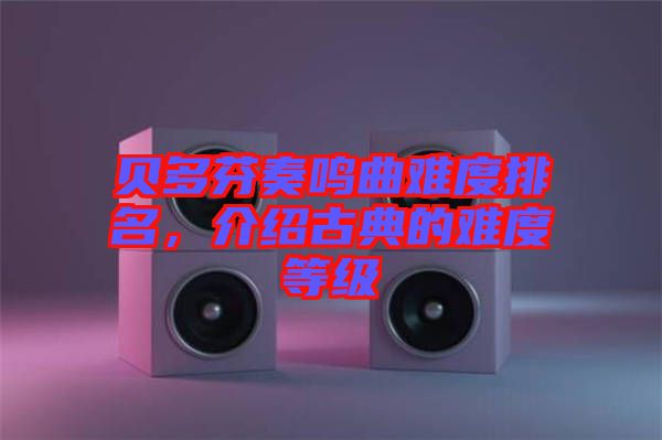 貝多芬奏鳴曲難度排名，介紹古典的難度等級(jí)