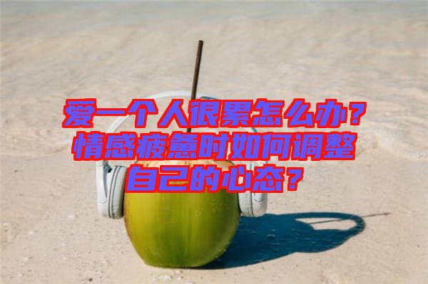 愛一個人很累怎么辦？情感疲憊時如何調(diào)整自己的心態(tài)？