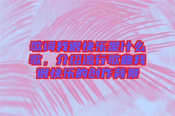 歌詞我很快樂是什么歌，介紹流行歌曲我很快樂的創(chuàng)作背景