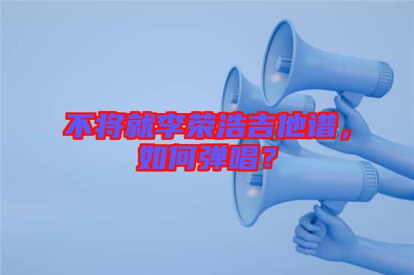 不將就李榮浩吉他譜，如何彈唱？