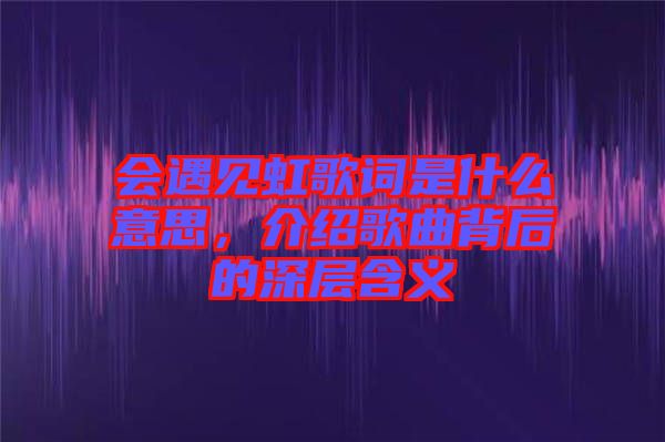 會遇見虹歌詞是什么意思，介紹歌曲背后的深層含義