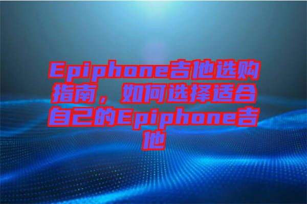 Epiphone吉他選購(gòu)指南，如何選擇適合自己的Epiphone吉他