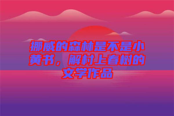 挪威的森林是不是小黃書(shū)，解村上春樹(shù)的文學(xué)作品