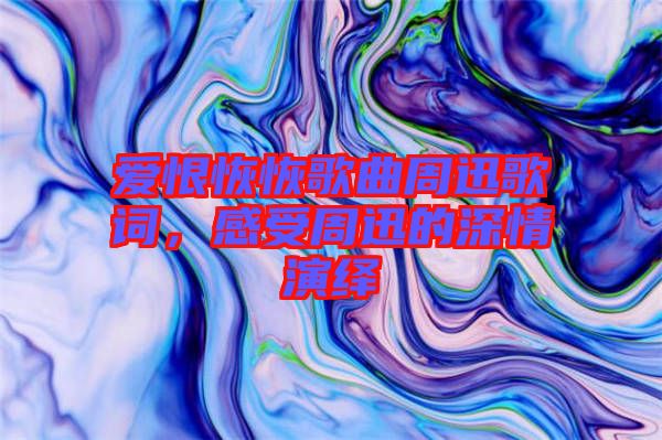 愛恨恢恢歌曲周迅歌詞，感受周迅的深情演繹