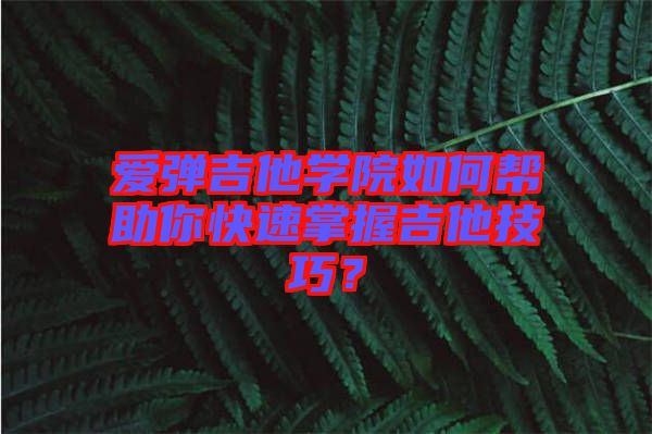 愛彈吉他學院如何幫助你快速掌握吉他技巧？