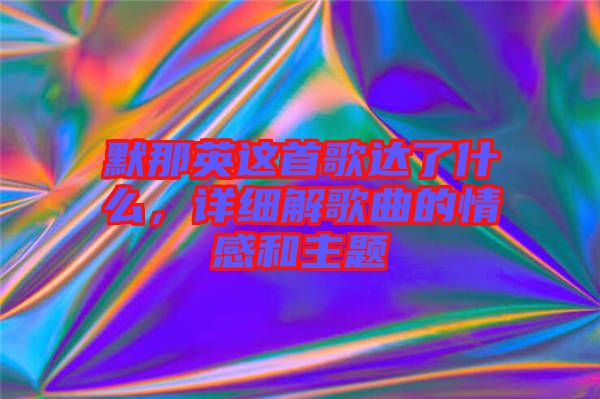 默那英這首歌達了什么，詳細解歌曲的情感和主題