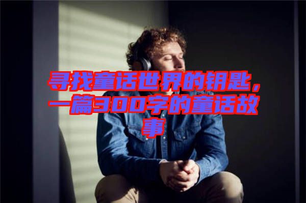 尋找童話世界的鑰匙，一篇300字的童話故事