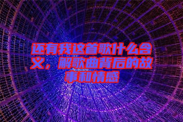 還有我這首歌什么含義，解歌曲背后的故事和情感