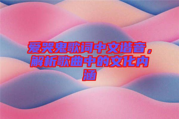 愛(ài)哭鬼歌詞中文諧音，解析歌曲中的文化內(nèi)涵