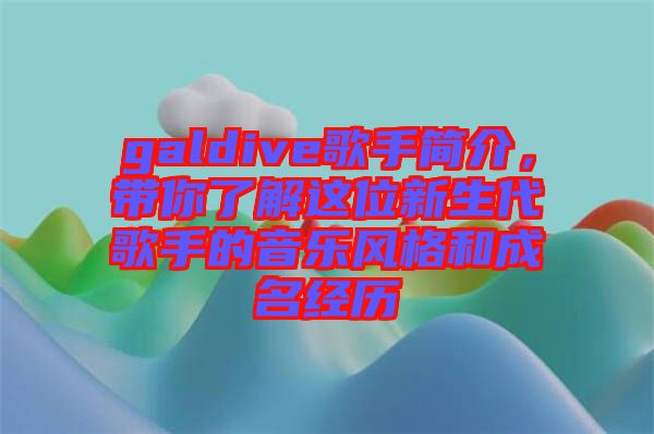 galdive歌手簡介，帶你了解這位新生代歌手的音樂風(fēng)格和成名經(jīng)歷