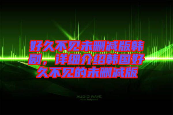 好久不見未刪減版韓劇，詳細(xì)介紹韓國好久不見的未刪減版