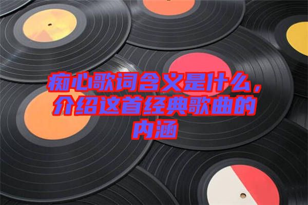 癡心歌詞含義是什么，介紹這首經(jīng)典歌曲的內(nèi)涵