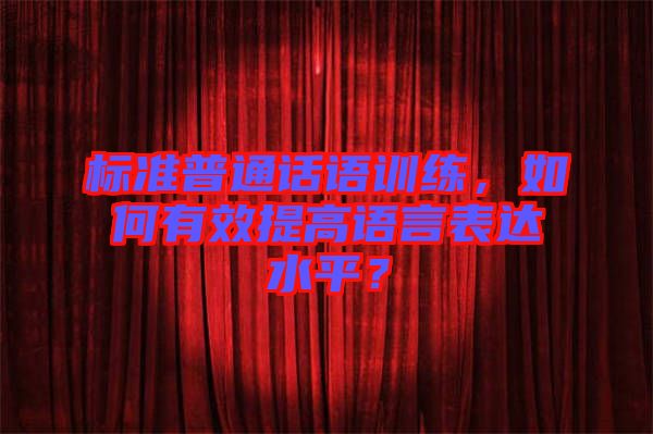 標準普通話語訓練，如何有效提高語言表達水平？