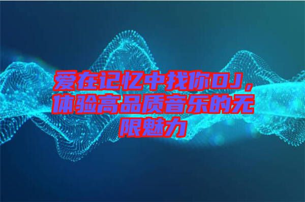 愛在記憶中找你DJ，體驗(yàn)高品質(zhì)音樂的無(wú)限魅力